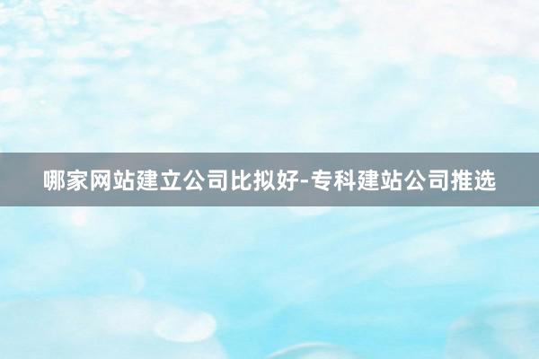 哪家网站建立公司比拟好-专科建站公司推选